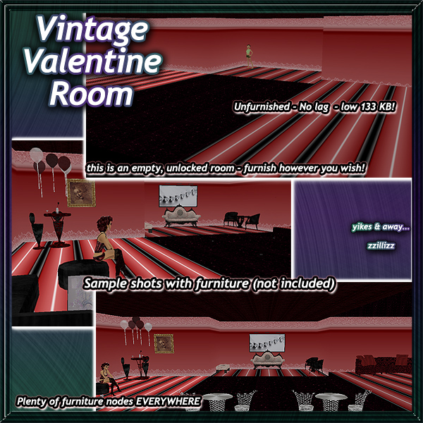Holiday Valentines Day style room - No lag, Low 133kb Unfurnished Room! Includes 6 standing nodes and plenty of furniture nodes throughout all floor and wall areas. Perfect to use for Holiday Group Valentines Day party, Romantic Valentine Scene, or anything you like! Room Decor includes Vintage shell pink white and black stripe flooring, a burgundy blend tin roof, black and pink glittering dance area, and shell pink and burgundy walls with vintage lace accents.